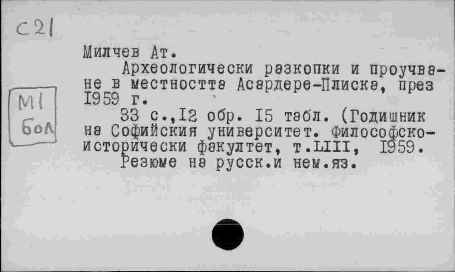 ﻿Милчев Ат.
Археологически розкопки и проучвэ-не в местността Асардере-Плиска, през 1959 г.
33 с.,12 обр. 15 табл. (Годишник на Софийския университет. Философско-исторически факултет, T.LIII, 1959.
Резюме на русск.и нем.яз.